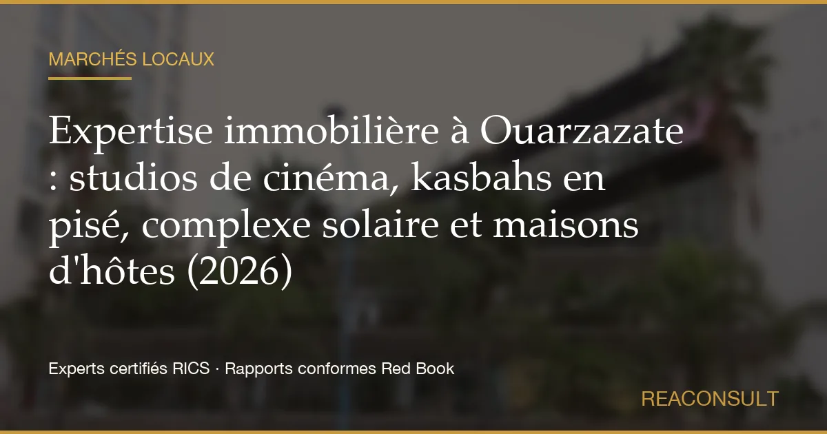 Expertise immobilière à Ouarzazate : studios de cinéma, kasbahs en pisé, complexe solaire et maisons d'hôtes (2026)
